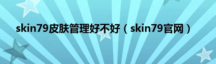 skin79皮肤管理好不好(skin79官网)