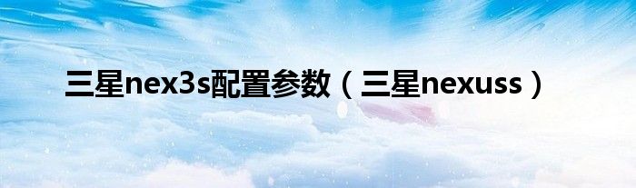 三星nex3s配置参数(三星nexuss)