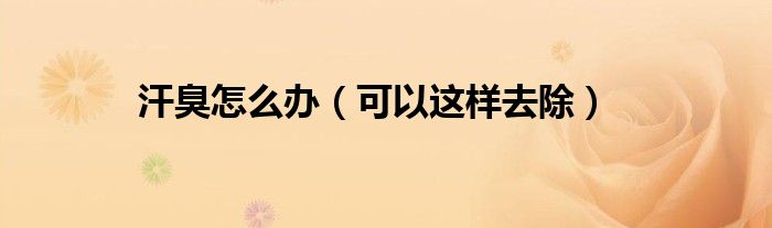 汗臭怎么办(可以这样去除)