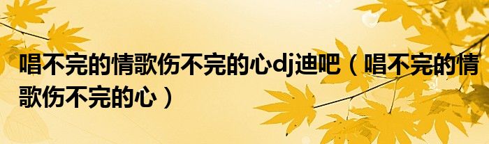 唱不完的情歌伤不完的心dj迪吧(唱不完的情歌伤不完的心)