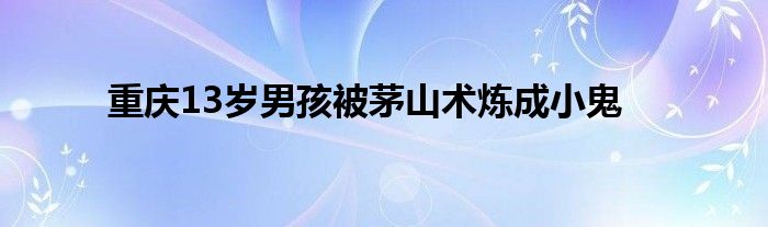 重庆13岁男孩被茅山术炼成小鬼
