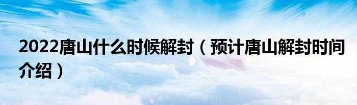 2022唐山什么时候解封(预计唐山解封时间介绍)