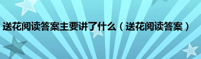 送花阅读答案主要讲了什么(送花阅读答案)