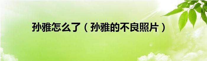 孙雅怎么了(孙雅的不良照片)