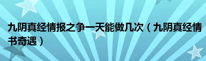 九阴真经情报之争一天能做几次(九阴真经情书奇遇)