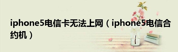 iphone5电信卡无法上网(iphone5电信合约机)
