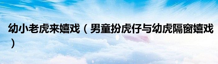 幼小老虎来嬉戏(男童扮虎仔与幼虎隔窗嬉戏)