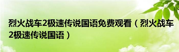烈火战车2极速传说国语免费观看(烈火战车2极速传说国语)