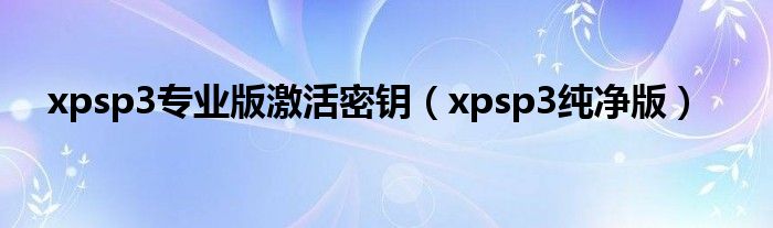 xpsp3专业版激活密钥(xpsp3纯净版)
