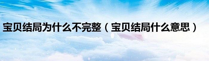 宝贝结局为什么不完整(宝贝结局什么意思)