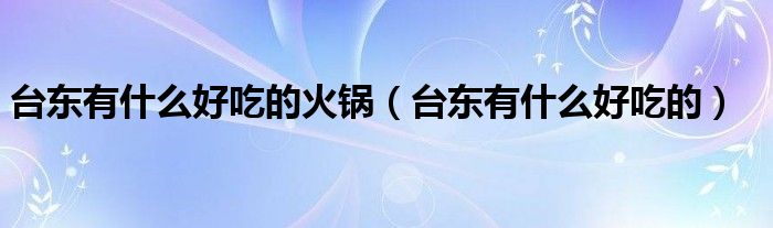 台东有什么好吃的火锅(台东有什么好吃的)