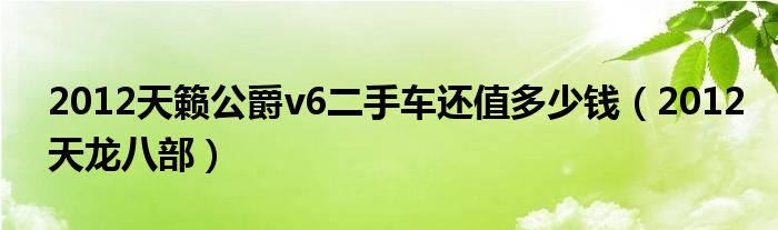 2012天籁公爵v6二手车还值多少钱(2012天龙八部)