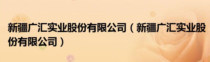 新疆广汇实业股份有限公司(新疆广汇实业股份有限公司)