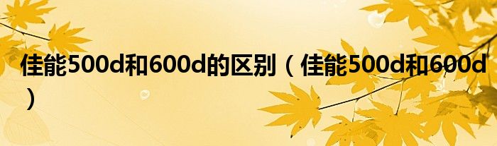 佳能500d和600d的区别(佳能500d和600d)