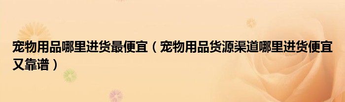 宠物用品哪里进货最便宜(宠物用品货源渠道哪里进货便宜又靠谱)