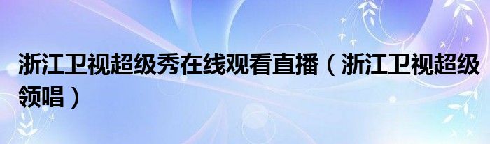 浙江卫视超级秀在线观看直播(浙江卫视超级领唱)
