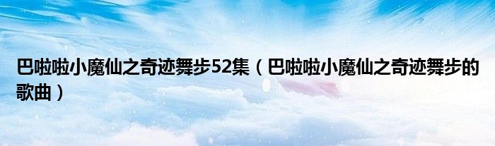 巴啦啦小魔仙之奇迹舞步52集(巴啦啦小魔仙之奇迹舞步的歌曲)