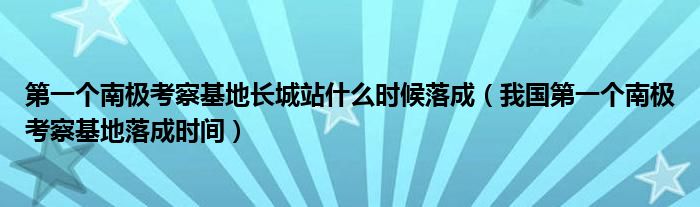 第一个南极考察基地长城站什么时候落成(我国第一个南极考察基地落成时间)