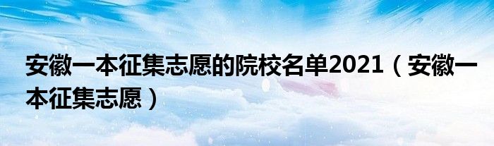 安徽一本征集志愿的院校名单2021(安徽一本征集志愿)
