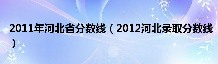 2011年河北省分数线(2012河北录取分数线)