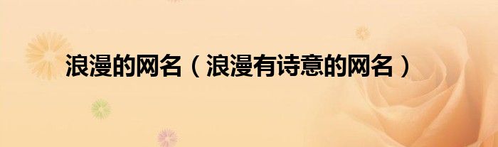 浪漫的网名(浪漫有诗意的网名)