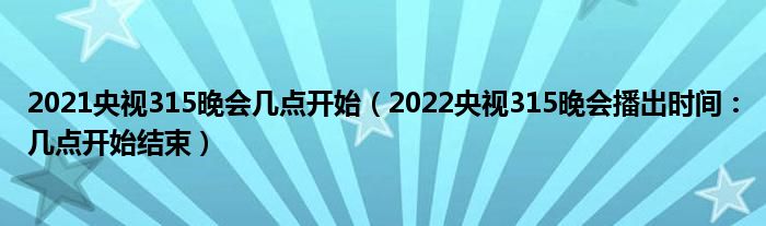 2021央视315晚会几点开始（2022央视315晚会播出时间：几点开始结束）