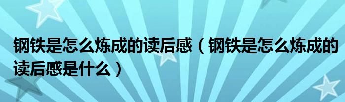 钢铁是怎么炼成的读后感(钢铁是怎么炼成的读后感是什么)