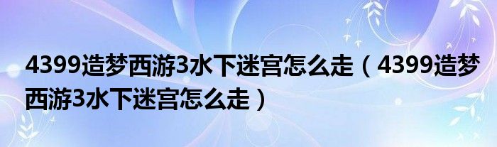 4399造梦西游3水下迷宫怎么走(4399造梦西游3水下迷宫怎么走)