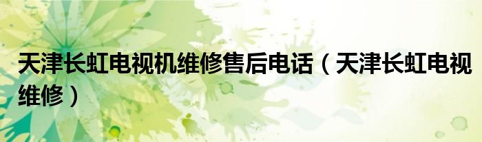 天津长虹电视机维修售后电话(天津长虹电视维修)