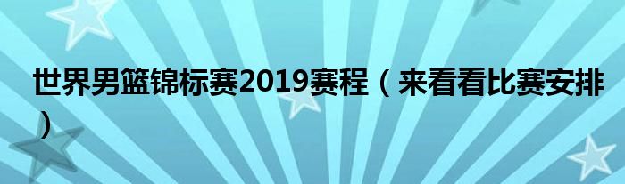 世界男篮锦标赛2019赛程（来看看比赛安排）
