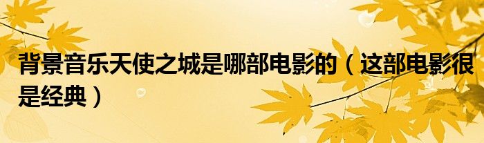背景音乐天使之城是哪部电影的(这部电影很是经典)