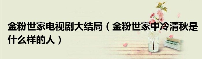 金粉世家电视剧大结局(金粉世家中冷清秋是什么样的人)