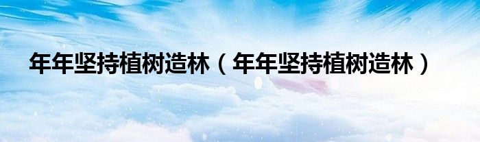 年年坚持植树造林(年年坚持植树造林)