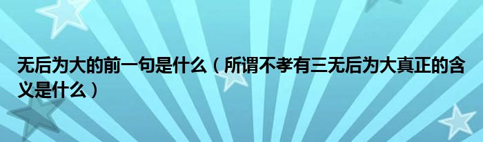 无后为大的前一句是什么（所谓不孝有三无后为大真正的含义是什么）