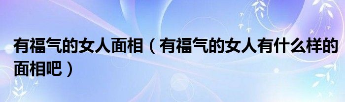 有福气的女人面相(有福气的女人有什么样的面相吧)