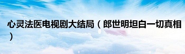 心灵法医电视剧大结局(郎世明坦白一切真相)