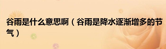 谷雨是什么意思啊(谷雨是降水逐渐增多的节气)
