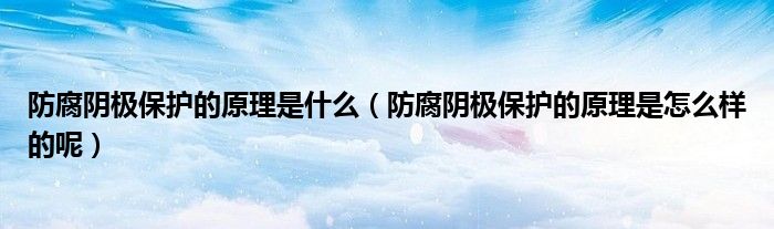 防腐阴极保护的原理是什么(防腐阴极保护的原理是怎么样的呢)