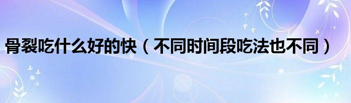 骨裂吃什么好的快(不同时间段吃法也不同)