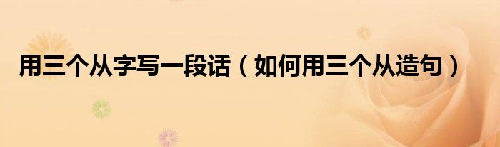 用三个从字写一段话(如何用三个从造句)