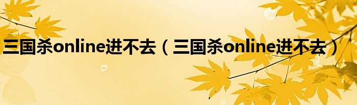 三国杀online进不去(三国杀online进不去)