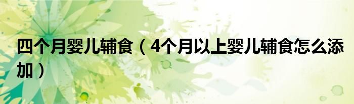 四个月婴儿辅食(4个月以上婴儿辅食怎么添加)