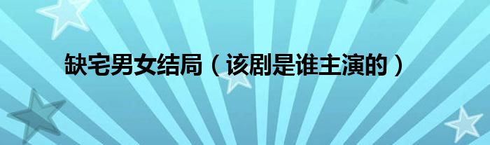 缺宅男女结局(该剧是谁主演的)