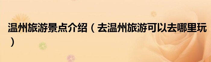 温州旅游景点介绍(去温州旅游可以去哪里玩)