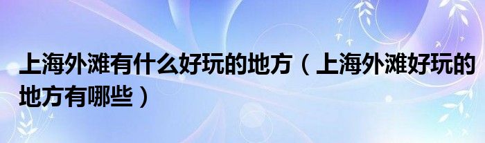 上海外滩有什么好玩的地方(上海外滩好玩的地方有哪些)