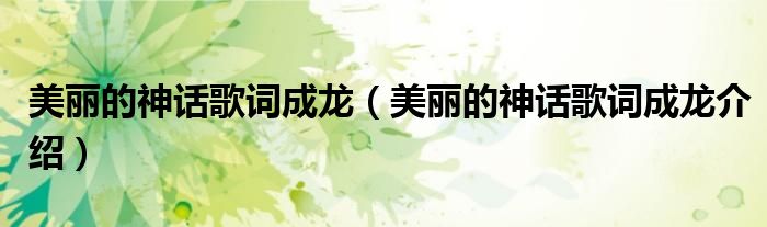 美丽的神话歌词成龙(美丽的神话歌词成龙介绍)