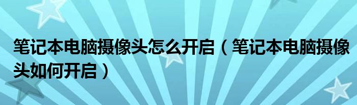 笔记本电脑摄像头怎么开启(笔记本电脑摄像头如何开启)