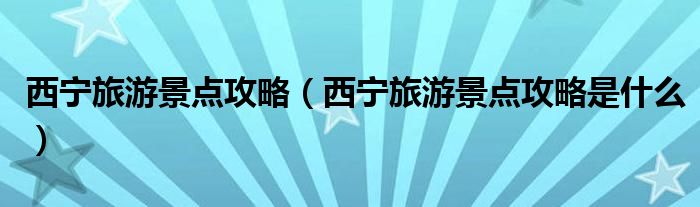 西宁旅游景点攻略(西宁旅游景点攻略是什么)