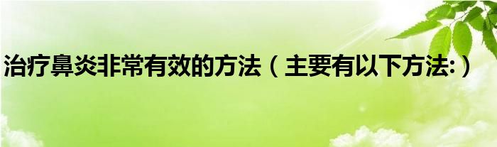 治疗鼻炎非常有效的方法(主要有以下方法:)