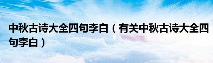 中秋古诗大全四句李白(有关中秋古诗大全四句李白)